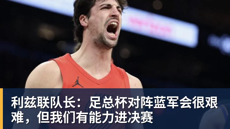 利兹联队长：足总杯对阵蓝军会很艰难，但我们有能力进决赛