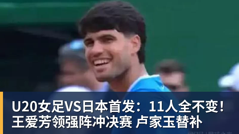 U20女足VS日本首发：11人全不变！王爱芳领强阵冲决赛 卢家玉替补