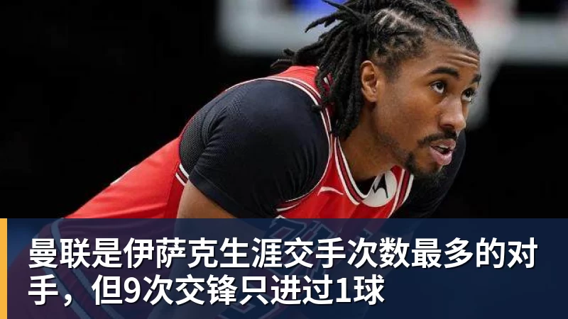 曼联是伊萨克生涯交手次数最多的对手，但9次交锋只进过1球