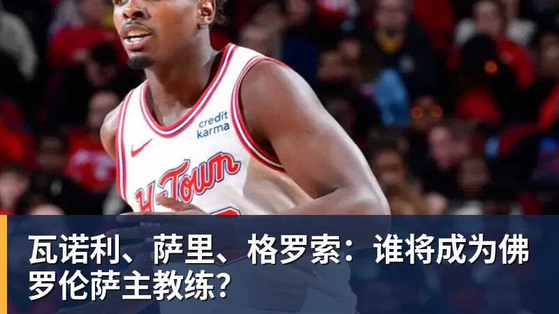 瓦诺利、萨里、格罗索：谁将成为佛罗伦萨主教练？