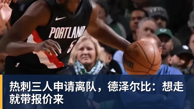 热刺三人申请离队，德泽尔比：想走就带报价来
