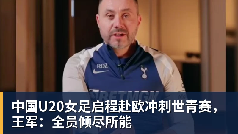 中国U20女足启程赴欧冲刺世青赛，王军：全员倾尽所能