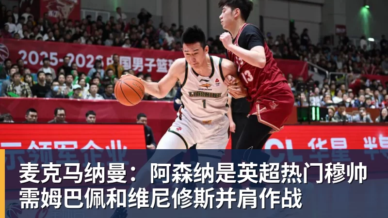 麦克马纳曼：阿森纳是英超热门穆帅需姆巴佩和维尼修斯并肩作战
