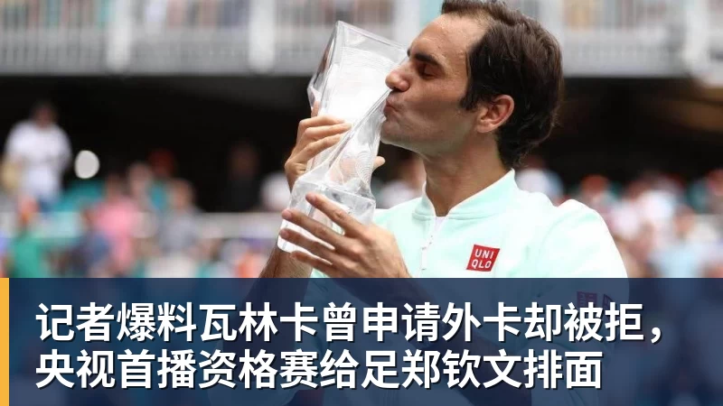 记者爆料瓦林卡曾申请外卡却被拒，央视首播资格赛给足郑钦文排面