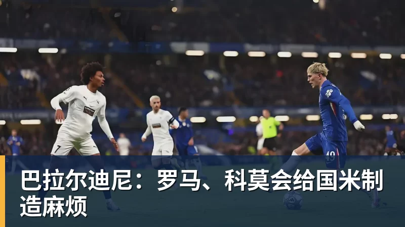 巴拉尔迪尼：罗马、科莫会给国米制造麻烦