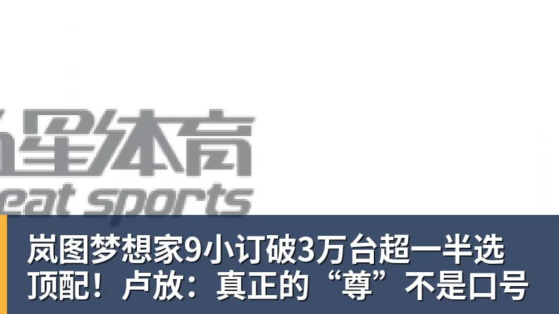 岚图梦想家9小订破3万台超一半选顶配！卢放：真正的“尊”不是口号