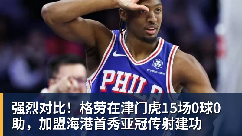 强烈对比！格劳在津门虎15场0球0助，加盟海港首秀亚冠传射建功