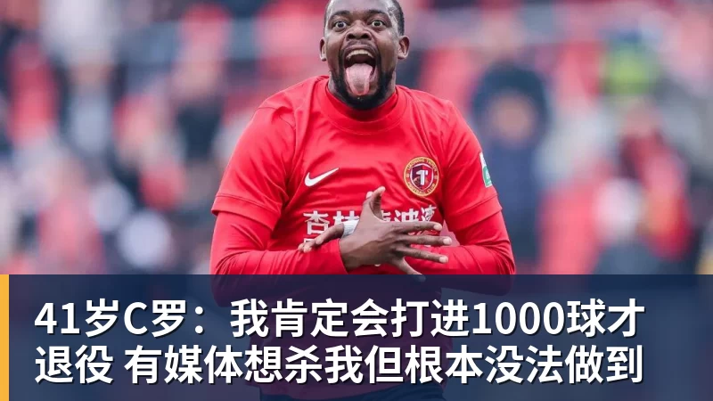 41岁C罗：我肯定会打进1000球才退役 有媒体想杀我但根本没法做到