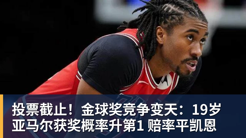投票截止！金球奖竞争变天：19岁亚马尔获奖概率升第1 赔率平凯恩