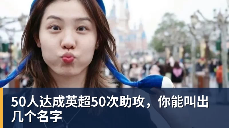 50人达成英超50次助攻，你能叫出几个名字