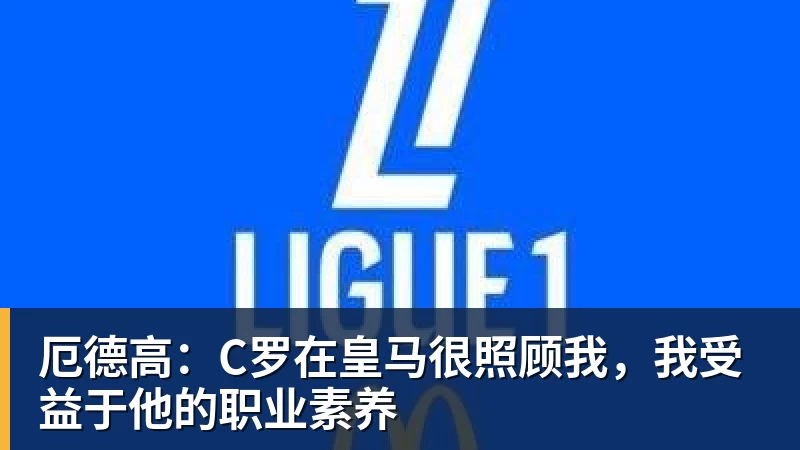 厄德高：C罗在皇马很照顾我，我受益于他的职业素养