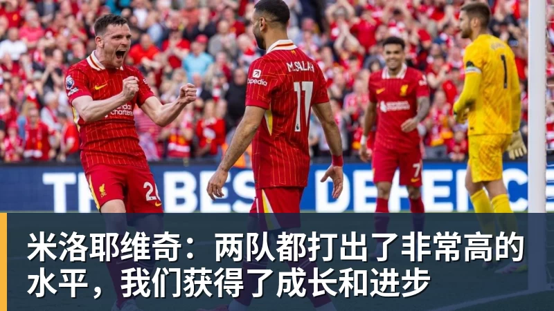 米洛耶维奇：两队都打出了非常高的水平，我们获得了成长和进步