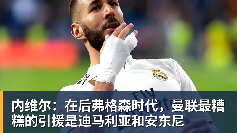 内维尔：在后弗格森时代，曼联最糟糕的引援是迪马利亚和安东尼