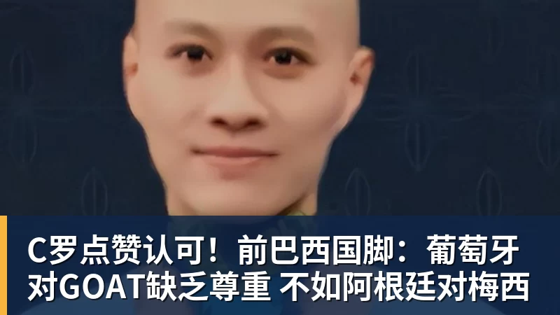 C罗点赞认可！前巴西国脚：葡萄牙对GOAT缺乏尊重 不如阿根廷对梅西