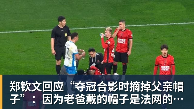 郑钦文回应“夺冠合影时摘掉父亲帽子”：因为老爸戴的帽子是法网的，现在是中网