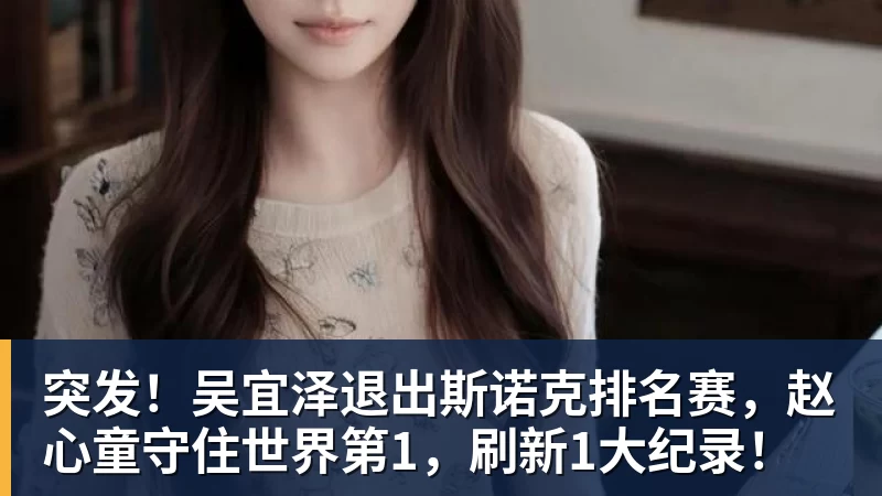 突发！吴宜泽退出斯诺克排名赛，赵心童守住世界第1，刷新1大纪录！